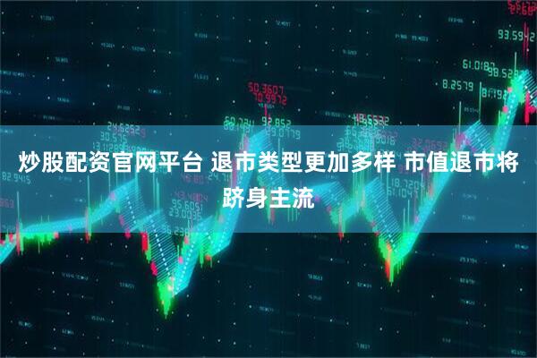 炒股配资官网平台 退市类型更加多样 市值退市将跻身主流