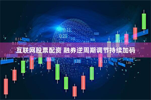 互联网股票配资 融券逆周期调节持续加码