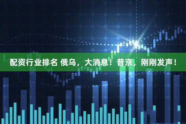 配资行业排名 俄乌，大消息！普京，刚刚发声！