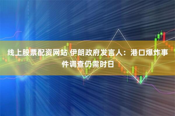 线上股票配资网站 伊朗政府发言人：港口爆炸事件调查仍需时日