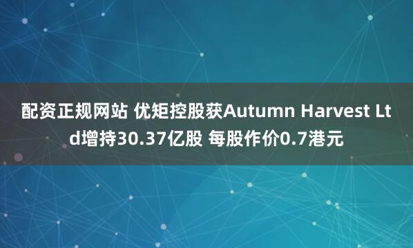 配资正规网站 优矩控股获Autumn Harvest Ltd增持30.37亿股 每股作价0.7港元