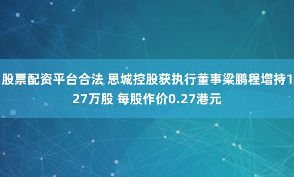 股票配资平台合法 思城控股获执行董事梁鹏程增持127万股 每股作价0.27港元