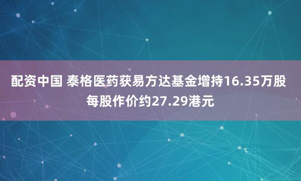 配资中国 泰格医药获易方达基金增持16.35万股 每股作价约27.29港元