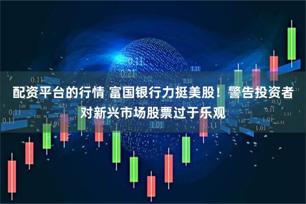 配资平台的行情 富国银行力挺美股！警告投资者对新兴市场股票过于乐观