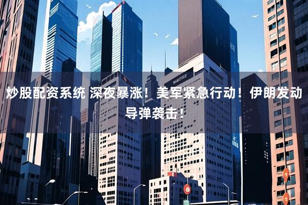 炒股配资系统 深夜暴涨！美军紧急行动！伊朗发动导弹袭击！