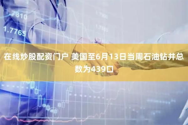 在线炒股配资门户 美国至6月13日当周石油钻井总数为439口