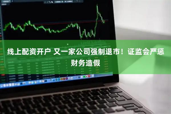 线上配资开户 又一家公司强制退市！证监会严惩财务造假